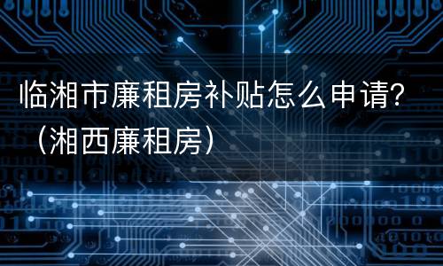 临湘市廉租房补贴怎么申请？（湘西廉租房）
