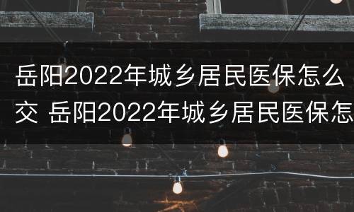 岳阳2022年城乡居民医保怎么交 岳阳2022年城乡居民医保怎么交的