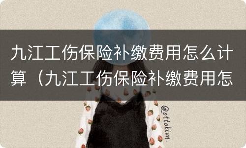 九江工伤保险补缴费用怎么计算（九江工伤保险补缴费用怎么计算的）