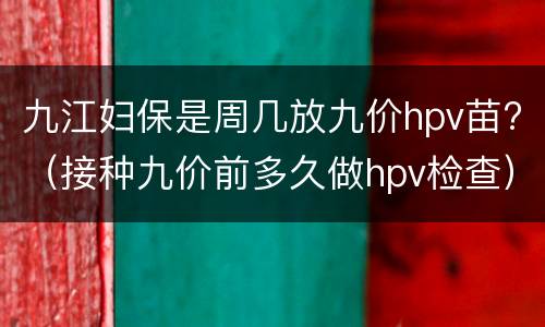 九江妇保是周几放九价hpv苗?（接种九价前多久做hpv检查）