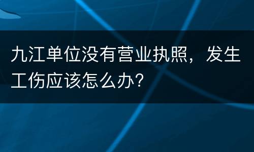 九江单位没有营业执照，发生工伤应该怎么办?