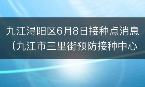 九江浔阳区6月8日接种点消息（九江市三里街预防接种中心）