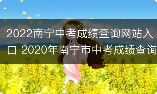 2022南宁中考成绩查询网站入口 2020年南宁市中考成绩查询
