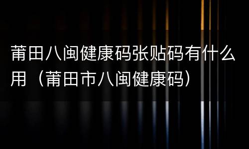 莆田八闽健康码张贴码有什么用（莆田市八闽健康码）