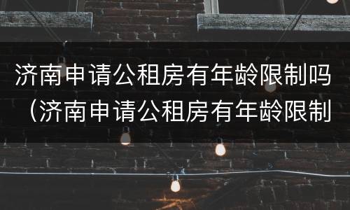 济南申请公租房有年龄限制吗（济南申请公租房有年龄限制吗现在）