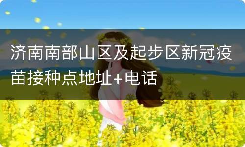 济南南部山区及起步区新冠疫苗接种点地址+电话