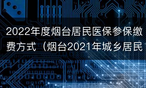 2022年度烟台居民医保参保缴费方式（烟台2021年城乡居民医保缴费流程）