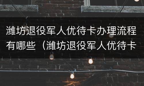 潍坊退役军人优待卡办理流程有哪些（潍坊退役军人优待卡办理流程有哪些条件）