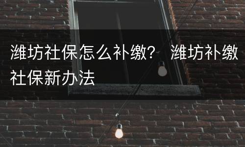 潍坊社保怎么补缴？ 潍坊补缴社保新办法