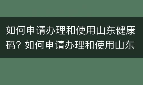 如何申请办理和使用山东健康码? 如何申请办理和使用山东健康码的手续