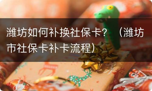 潍坊如何补换社保卡？（潍坊市社保卡补卡流程）
