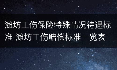 潍坊工伤保险特殊情况待遇标准 潍坊工伤赔偿标准一览表