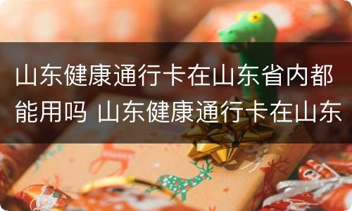 山东健康通行卡在山东省内都能用吗 山东健康通行卡在山东省内都能用吗现在