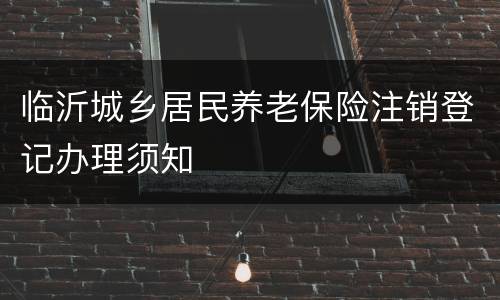 临沂城乡居民养老保险注销登记办理须知