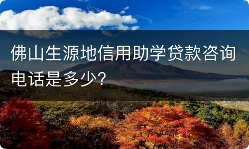 佛山生源地信用助学贷款咨询电话是多少?