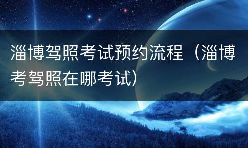 淄博驾照考试预约流程（淄博考驾照在哪考试）