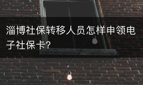 淄博社保转移人员怎样申领电子社保卡？