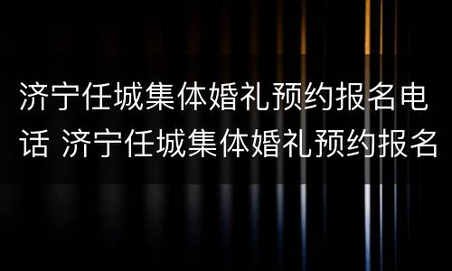 济宁任城集体婚礼预约报名电话 济宁任城集体婚礼预约报名电话查询