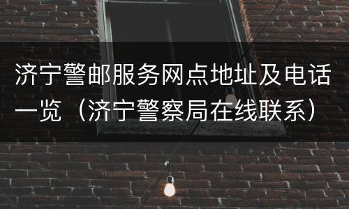 济宁警邮服务网点地址及电话一览（济宁警察局在线联系）