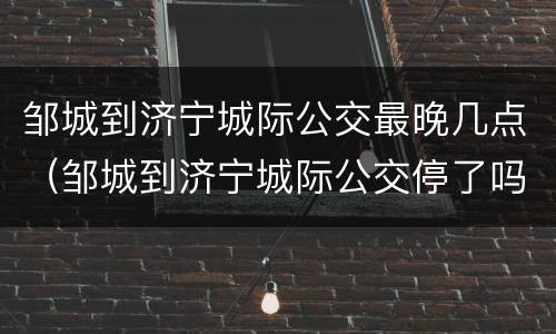 邹城到济宁城际公交最晚几点（邹城到济宁城际公交停了吗）