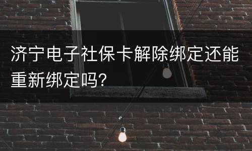 济宁电子社保卡解除绑定还能重新绑定吗？