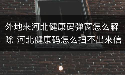 外地来河北健康码弹窗怎么解除 河北健康码怎么扫不出来信息