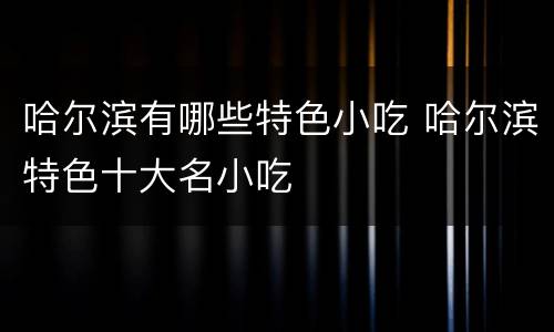 哈尔滨有哪些特色小吃 哈尔滨特色十大名小吃