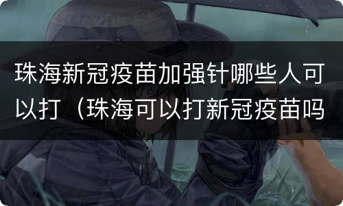 珠海新冠疫苗加强针哪些人可以打（珠海可以打新冠疫苗吗）