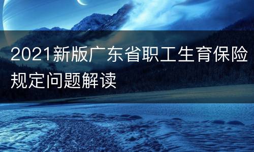 2021新版广东省职工生育保险规定问题解读