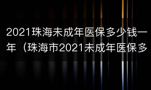 2021珠海未成年医保多少钱一年（珠海市2021未成年医保多少钱一年）