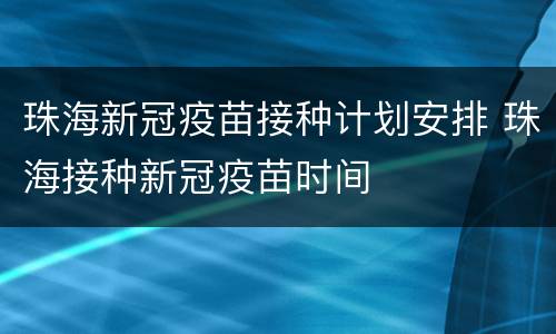珠海新冠疫苗接种计划安排 珠海接种新冠疫苗时间
