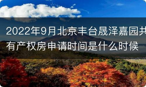 2022年9月北京丰台晟泽嘉园共有产权房申请时间是什么时候？