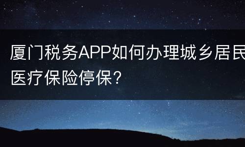 厦门税务APP如何办理城乡居民医疗保险停保?