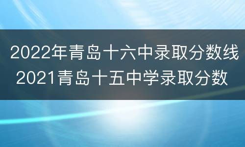 2022年青岛十六中录取分数线 2021青岛十五中学录取分数