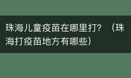 珠海儿童疫苗在哪里打？（珠海打疫苗地方有哪些）