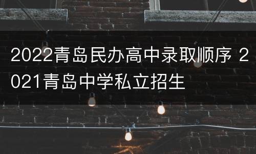 2022青岛民办高中录取顺序 2021青岛中学私立招生