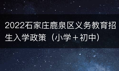 2022石家庄鹿泉区义务教育招生入学政策（小学＋初中）
