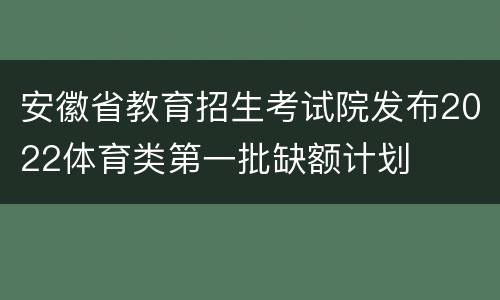 安徽省教育招生考试院发布2022体育类第一批缺额计划