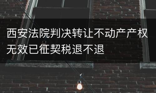 西安法院判决转让不动产产权无效已征契税退不退