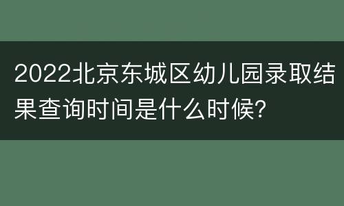 2022北京东城区幼儿园录取结果查询时间是什么时候？