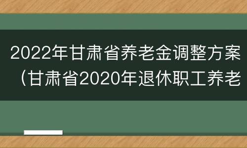 2022年甘肃省养老金调整方案（甘肃省2020年退休职工养老金调整方案）