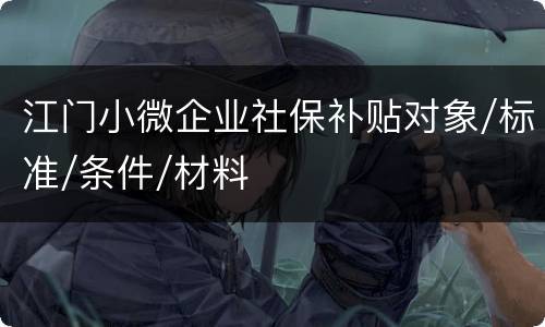 江门小微企业社保补贴对象/标准/条件/材料