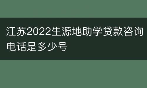 江苏2022生源地助学贷款咨询电话是多少号