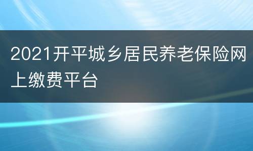 2021开平城乡居民养老保险网上缴费平台