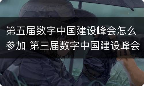 第五届数字中国建设峰会怎么参加 第三届数字中国建设峰会在哪开幕