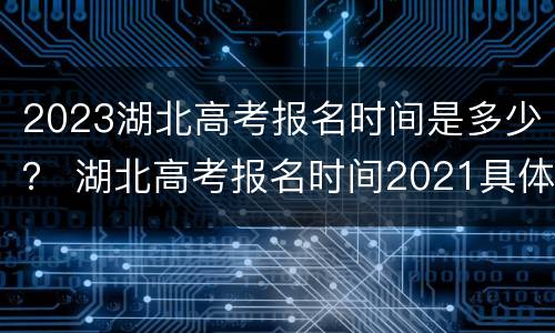 2023湖北高考报名时间是多少？ 湖北高考报名时间2021具体时间