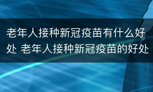 老年人接种新冠疫苗有什么好处 老年人接种新冠疫苗的好处