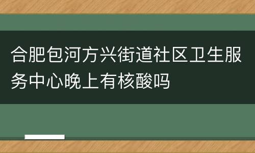 合肥包河方兴街道社区卫生服务中心晚上有核酸吗