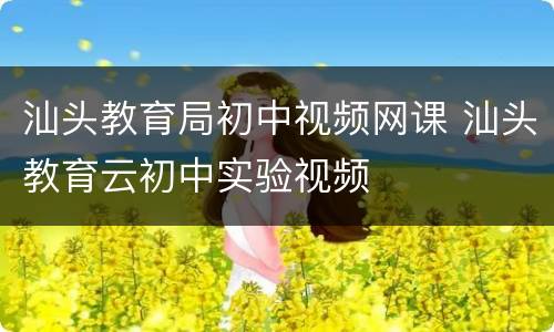 汕头教育局初中视频网课 汕头教育云初中实验视频