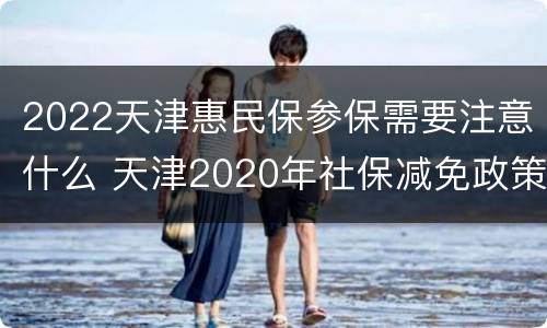 2022天津惠民保参保需要注意什么 天津2020年社保减免政策